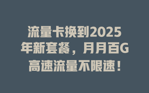 流量卡换到2025年新套餐，月月百G高速流量不限速！