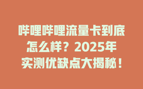 哔哩哔哩流量卡到底怎么样？2025年实测优缺点大揭秘！
