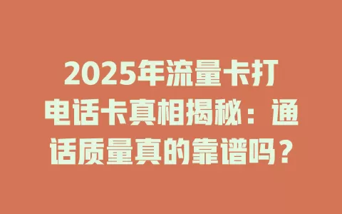 2025年流量卡打电话卡真相揭秘：通话质量真的靠谱吗？