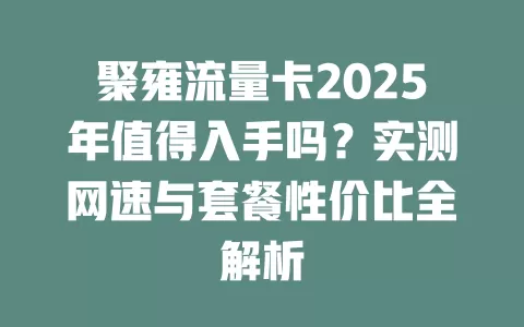 聚雍流量卡2025年值得入手吗？实测网速与套餐性价比全解析