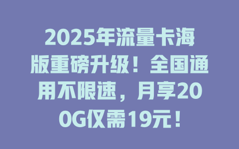 2025年流量卡海版重磅升级！全国通用不限速，月享200G仅需19元！
