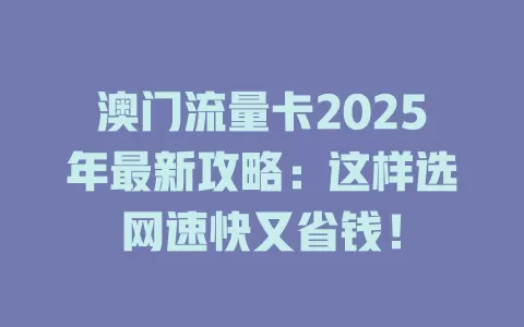 澳门流量卡2025年最新攻略：这样选网速快又省钱！