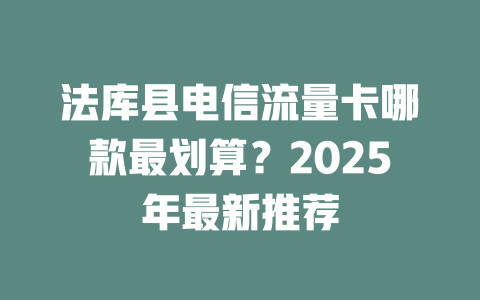 法库县电信流量卡哪款最划算？2025年最新推荐
