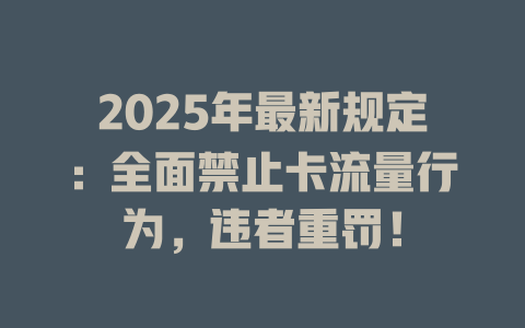 2025年最新规定：全面禁止卡流量行为，违者重罚！