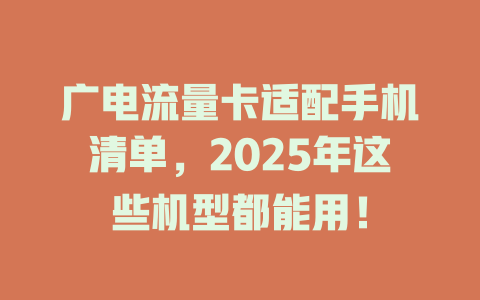 广电流量卡适配手机清单，2025年这些机型都能用！