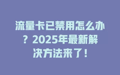 流量卡已禁用怎么办？2025年最新解决方法来了！