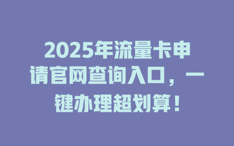 2025年流量卡申请官网查询入口，一键办理超划算！