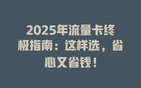2025年流量卡终极指南：这样选，省心又省钱！