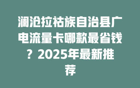 澜沧拉祜族自治县广电流量卡哪款最省钱？2025年最新推荐