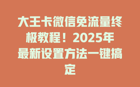 大王卡微信免流量终极教程！2025年最新设置方法一键搞定