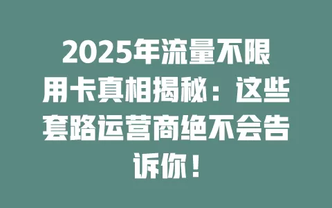 2025年流量不限用卡真相揭秘：这些套路运营商绝不会告诉你！