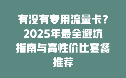 有没有专用流量卡？2025年最全避坑指南与高性价比套餐推荐