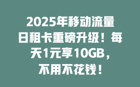 2025年移动流量日租卡重磅升级！每天1元享10GB，不用不花钱！