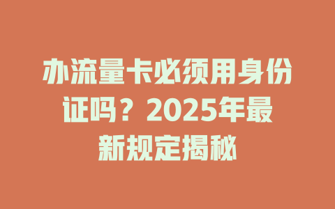 办流量卡必须用身份证吗？2025年最新规定揭秘