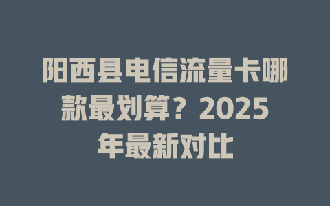 阳西县电信流量卡哪款最划算？2025年最新对比