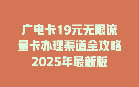 广电卡19元无限流量卡办理渠道全攻略2025年最新版