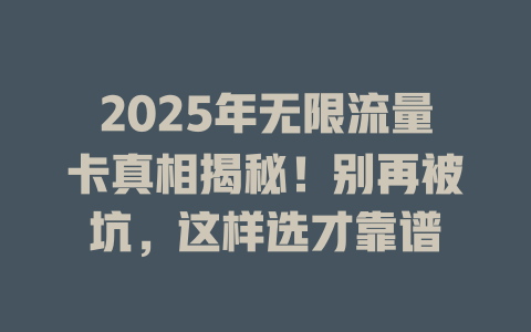 2025年无限流量卡真相揭秘！别再被坑，这样选才靠谱