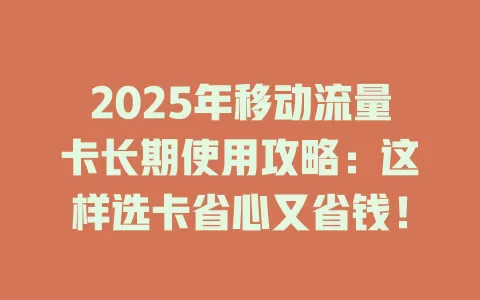 2025年移动流量卡长期使用攻略：这样选卡省心又省钱！