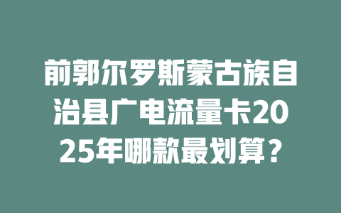 前郭尔罗斯蒙古族自治县广电流量卡2025年哪款最划算？