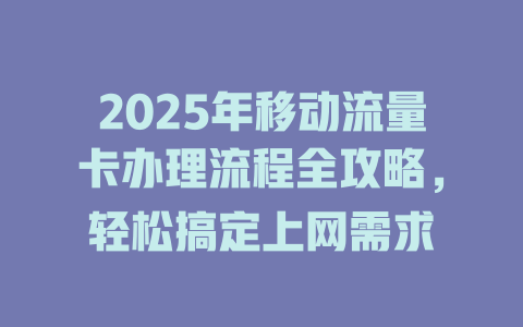 2025年移动流量卡办理流程全攻略，轻松搞定上网需求