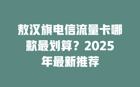 敖汉旗电信流量卡哪款最划算？2025年最新推荐