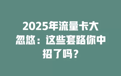 2025年流量卡大忽悠：这些套路你中招了吗？