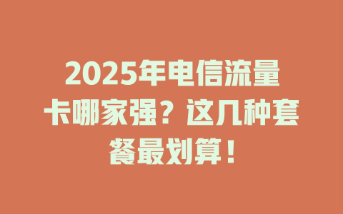2025年电信流量卡哪家强？这几种套餐最划算！