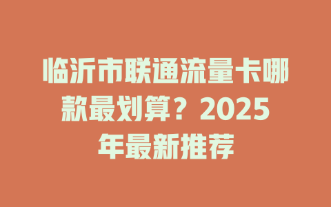 临沂市联通流量卡哪款最划算？2025年最新推荐