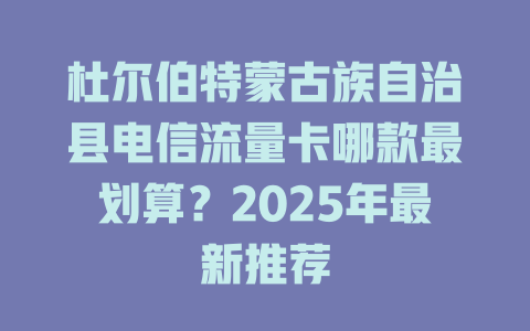 杜尔伯特蒙古族自治县电信流量卡哪款最划算？2025年最新推荐