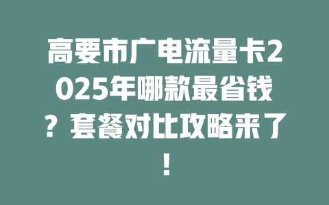 高要市广电流量卡2025年哪款最省钱？套餐对比攻略来了！