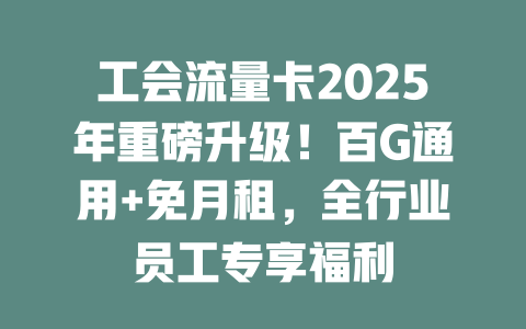 工会流量卡2025年重磅升级！百G通用+免月租，全行业员工专享福利
