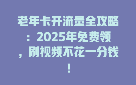 老年卡开流量全攻略：2025年免费领，刷视频不花一分钱！