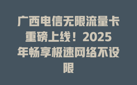 广西电信无限流量卡重磅上线！2025年畅享极速网络不设限
