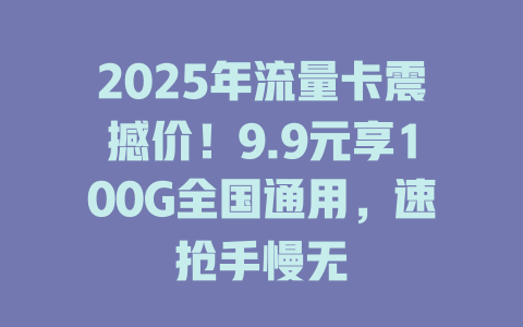 2025年流量卡震撼价！9.9元享100G全国通用，速抢手慢无
