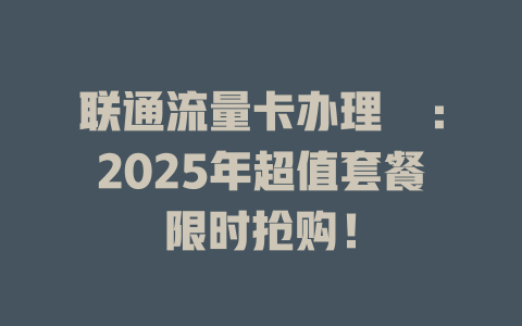 联通流量卡办理吿：2025年超值套餐限时抢购！