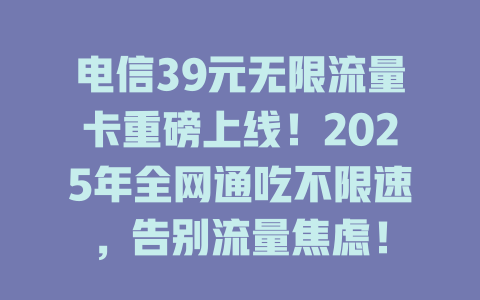 电信39元无限流量卡重磅上线！2025年全网通吃不限速，告别流量焦虑！