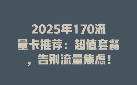 2025年170流量卡推荐：超值套餐，告别流量焦虑！