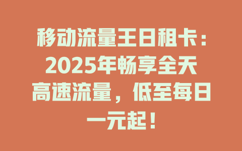 移动流量王日租卡：2025年畅享全天高速流量，低至每日一元起！