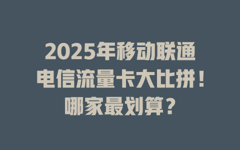 2025年移动联通电信流量卡大比拼！哪家最划算？