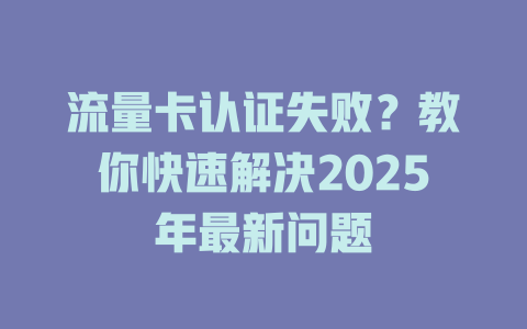 流量卡认证失败？教你快速解决2025年最新问题