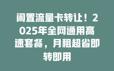 闲置流量卡转让！2025年全网通用高速套餐，月租超省即转即用