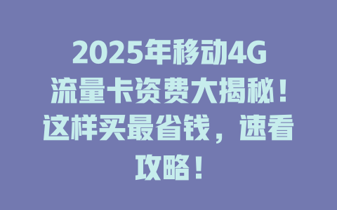 2025年移动4G流量卡资费大揭秘！这样买最省钱，速看攻略！