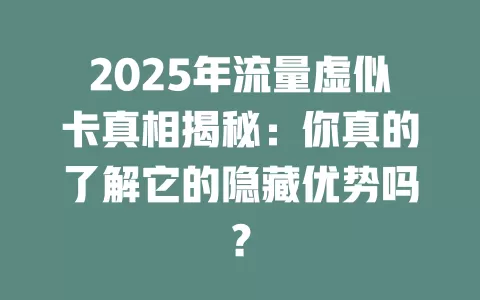 2025年流量虚似卡真相揭秘：你真的了解它的隐藏优势吗？
