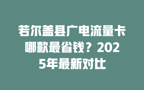 若尔盖县广电流量卡哪款最省钱？2025年最新对比