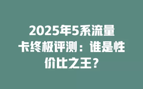 2025年5系流量卡终极评测：谁是性价比之王？