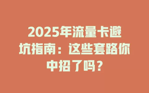 2025年流量卡避坑指南：这些套路你中招了吗？