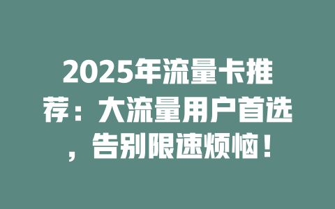 2025年流量卡推荐：大流量用户首选，告别限速烦恼！