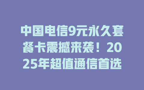 中国电信9元永久套餐卡震撼来袭！2025年超值通信首选