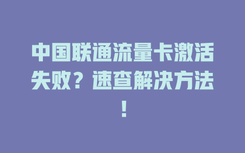 中国联通流量卡激活失败？速查解决方法！