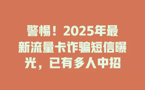 警惕！2025年最新流量卡诈骗短信曝光，已有多人中招